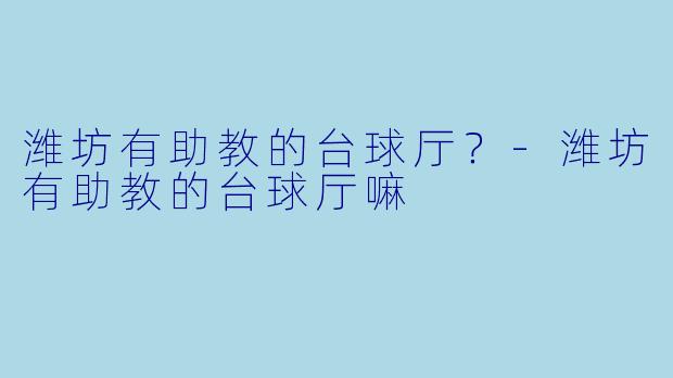 潍坊有助教的台球厅？-潍坊有助教的台球厅嘛