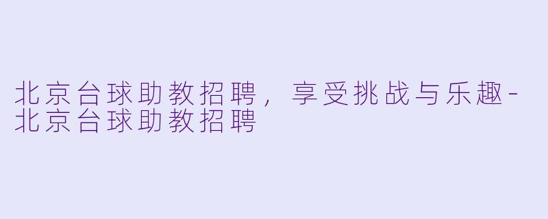 北京台球助教招聘，享受挑战与乐趣-北京台球助教招聘