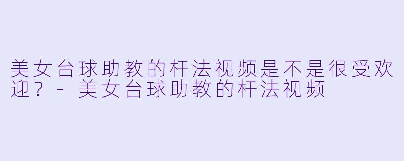 美女台球助教的杆法视频是不是很受欢迎？
