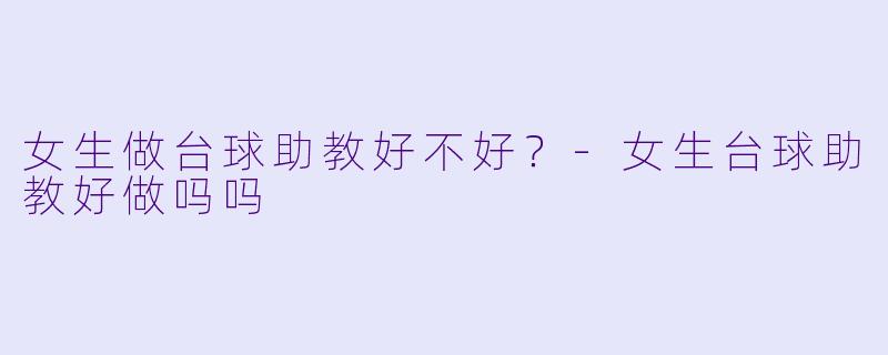女生做台球助教好不好？-女生台球助教好做吗吗