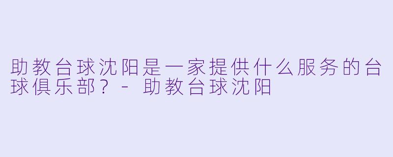 助教台球沈阳是一家提供什么服务的台球俱乐部？