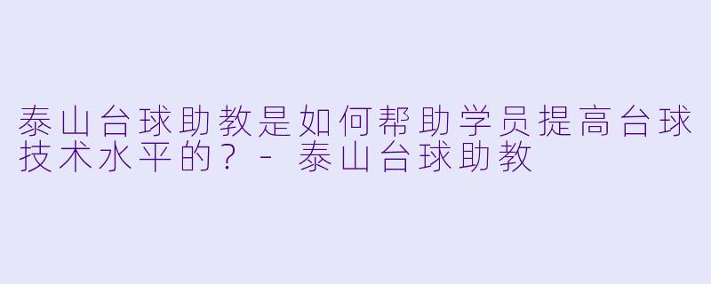 泰山台球助教是如何帮助学员提高台球技术水平的？