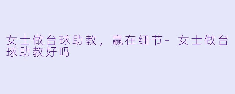 女士做台球助教，赢在细节-女士做台球助教好吗