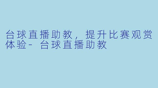台球直播助教，提升比赛观赏体验-台球直播助教