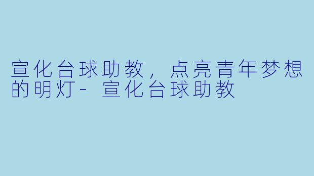 宣化台球助教，点亮青年梦想的明灯-宣化台球助教