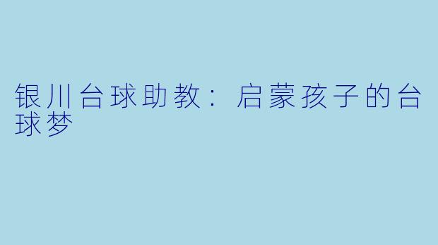 银川台球助教：启蒙孩子的台球梦
