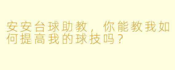 安安台球助教，你能教我如何提高我的球技吗？
