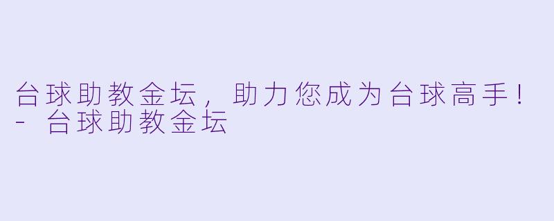 台球助教金坛，助力您成为台球高手！-台球助教金坛
