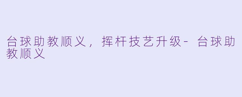 台球助教顺义，挥杆技艺升级-台球助教顺义