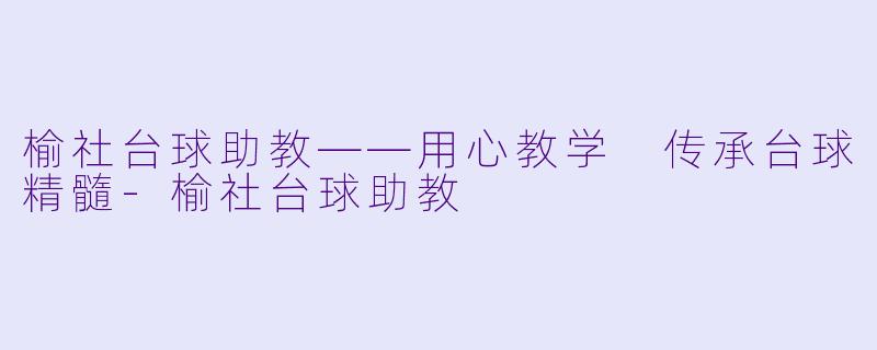 榆社台球助教——用心教学 传承台球精髓-榆社台球助教