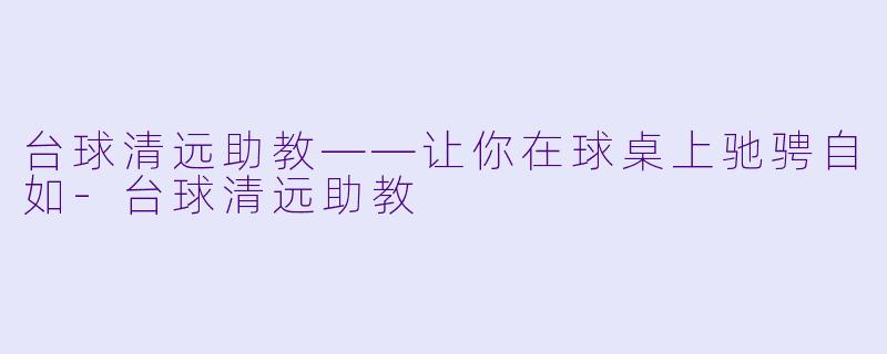 台球清远助教——让你在球桌上驰骋自如-台球清远助教