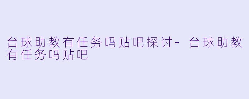 台球助教有任务吗贴吧探讨-台球助教有任务吗贴吧