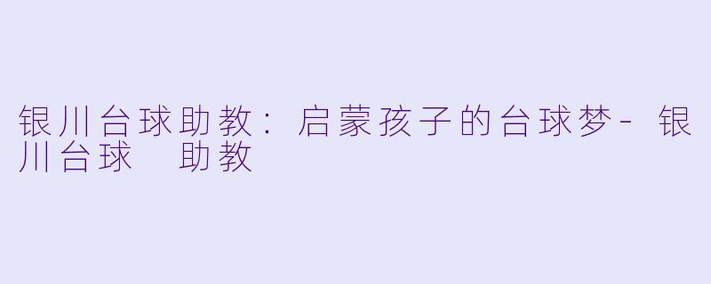 银川台球助教：启蒙孩子的台球梦-银川台球 助教