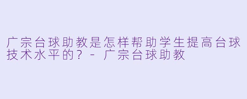 广宗台球助教是怎样帮助学生提高台球技术水平的？