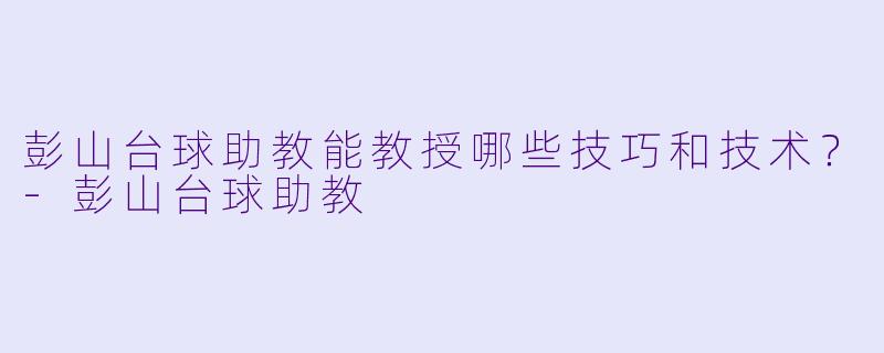 彭山台球助教能教授哪些技巧和技术？