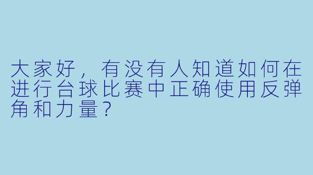 大家好，有没有人知道如何在进行台球比赛中正确使用反弹角和力量？