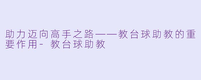 助力迈向高手之路——教台球助教的重要作用-教台球助教