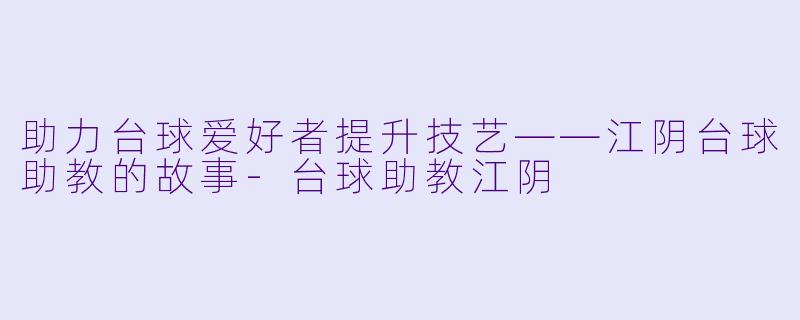 助力台球爱好者提升技艺——江阴台球助教的故事-台球助教江阴