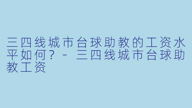 三四线城市台球助教的工资水平如何？