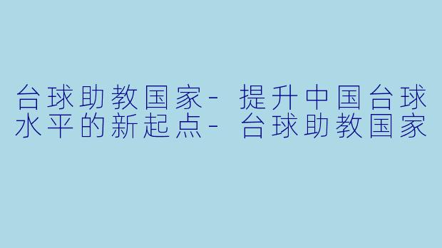 台球助教国家-提升中国台球水平的新起点-台球助教国家