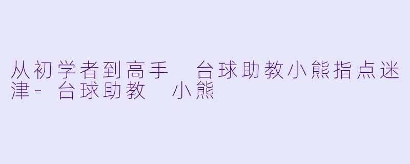 从初学者到高手 台球助教小熊指点迷津-台球助教 小熊