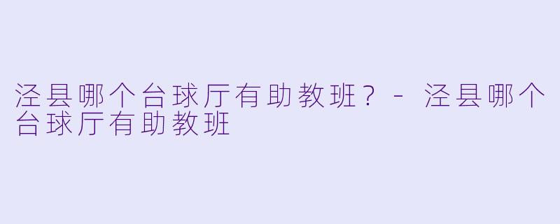 泾县哪个台球厅有助教班？-泾县哪个台球厅有助教班