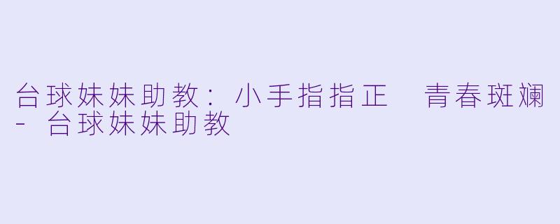 台球妹妹助教：小手指指正 青春斑斓-台球妹妹助教