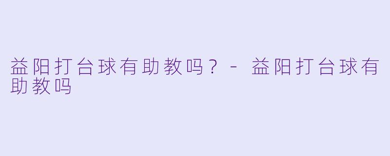益阳打台球有助教吗？-益阳打台球有助教吗