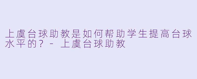 上虞台球助教是如何帮助学生提高台球水平的？