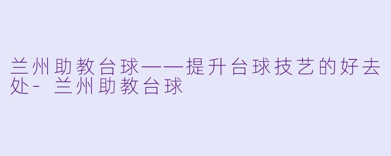 兰州助教台球——提升台球技艺的好去处-兰州助教台球