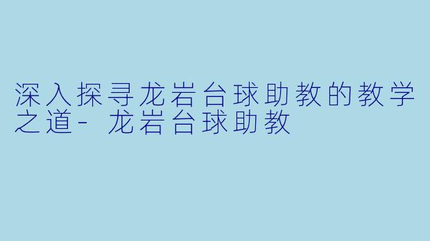 深入探寻龙岩台球助教的教学之道-龙岩台球助教