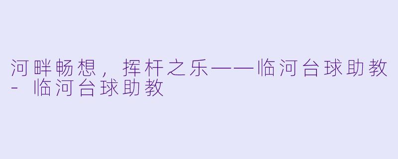河畔畅想，挥杆之乐——临河台球助教-临河台球助教