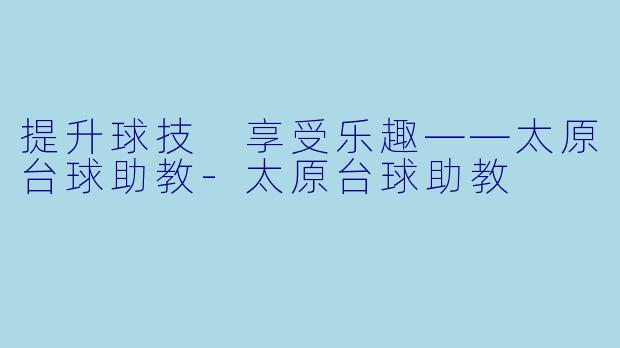 提升球技 享受乐趣——太原台球助教-太原台球助教