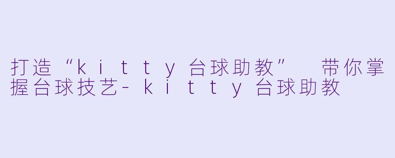 打造“kitty台球助教” 带你掌握台球技艺