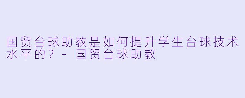 国贸台球助教是如何提升学生台球技术水平的？