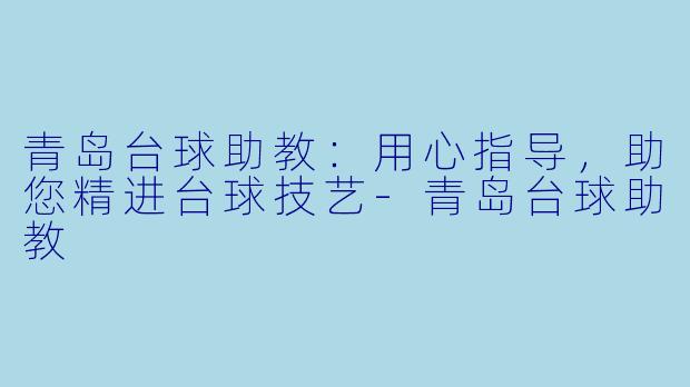青岛台球助教：用心指导，助您精进台球技艺-青岛台球助教