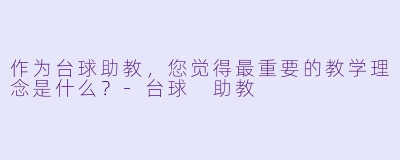 作为台球助教，您觉得最重要的教学理念是什么？