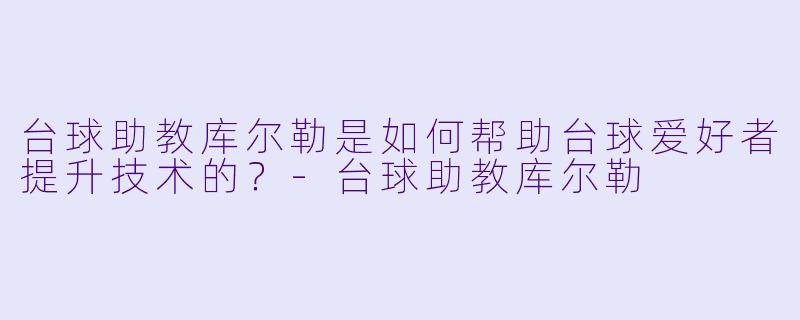 台球助教库尔勒是如何帮助台球爱好者提升技术的？