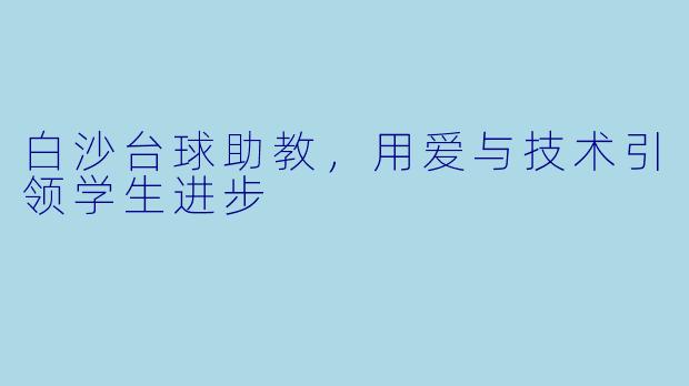 白沙台球助教，用爱与技术引领学生进步