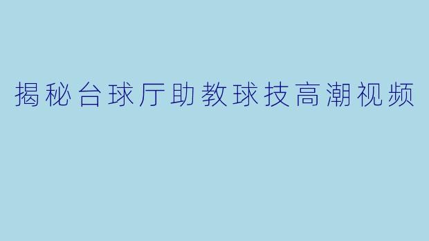 揭秘台球厅助教球技高潮视频