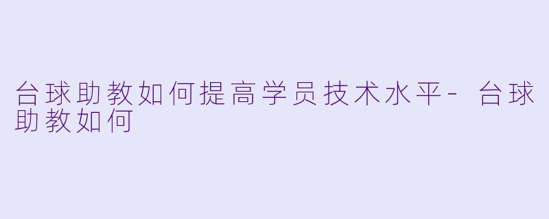 台球助教如何提高学员技术水平-台球助教如何