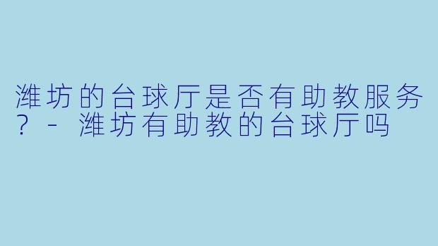 潍坊的台球厅是否有助教服务？-潍坊有助教的台球厅吗