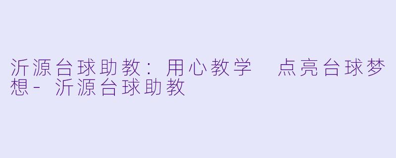 沂源台球助教：用心教学 点亮台球梦想-沂源台球助教
