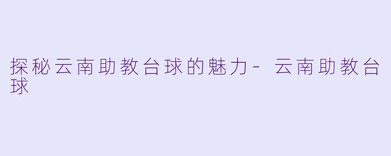 探秘云南助教台球的魅力-云南助教台球