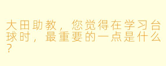 大田助教，您觉得在学习台球时，最重要的一点是什么？