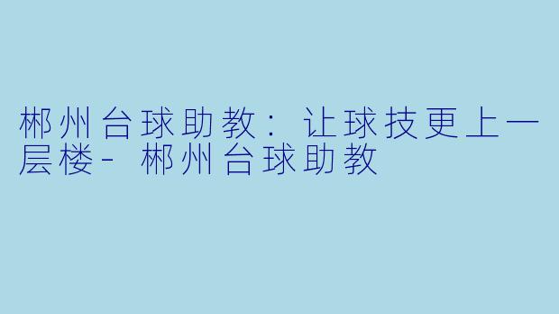 郴州台球助教：让球技更上一层楼