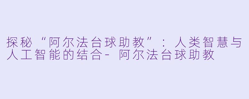 探秘“阿尔法台球助教”：人类智慧与人工智能的结合-阿尔法台球助教
