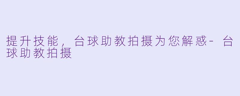 提升技能，台球助教拍摄为您解惑-台球助教拍摄