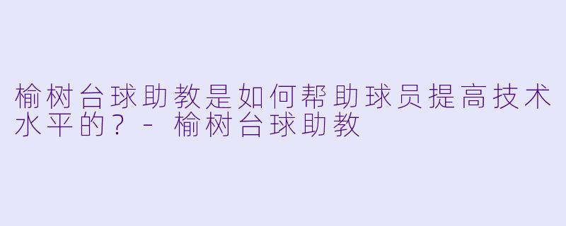 榆树台球助教是如何帮助球员提高技术水平的？