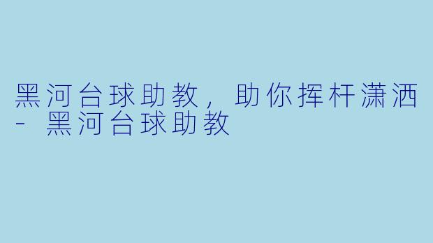 黑河台球助教，助你挥杆潇洒-黑河台球助教